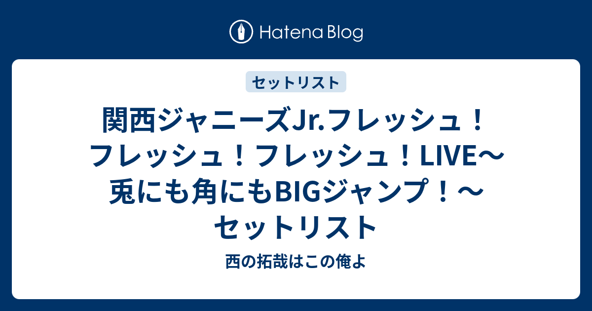 関西ジャニーズJr.フレッシュ！フレッシュ！フレッシュ！LIVE～兎にも角にもBIGジャンプ！～ セットリスト - 西の拓哉はこの俺よ