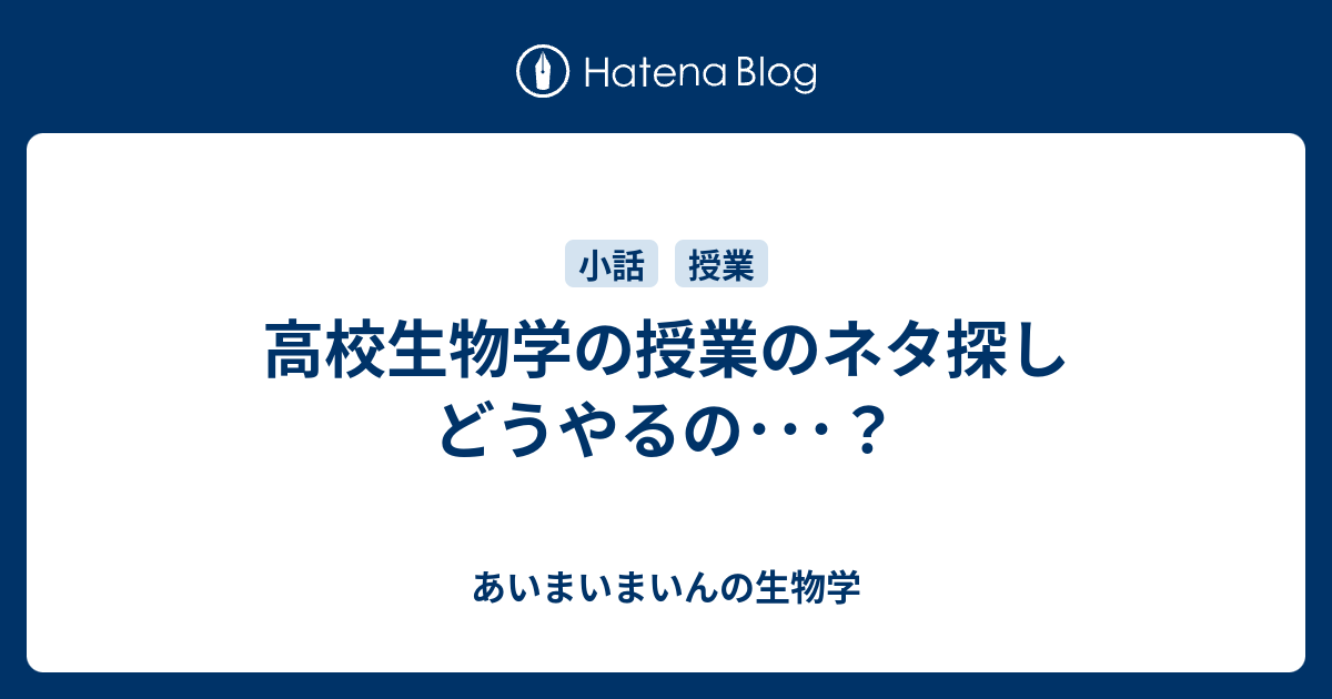 高校生物学の授業のネタ探し どうやるの あいまいまいんの生物学