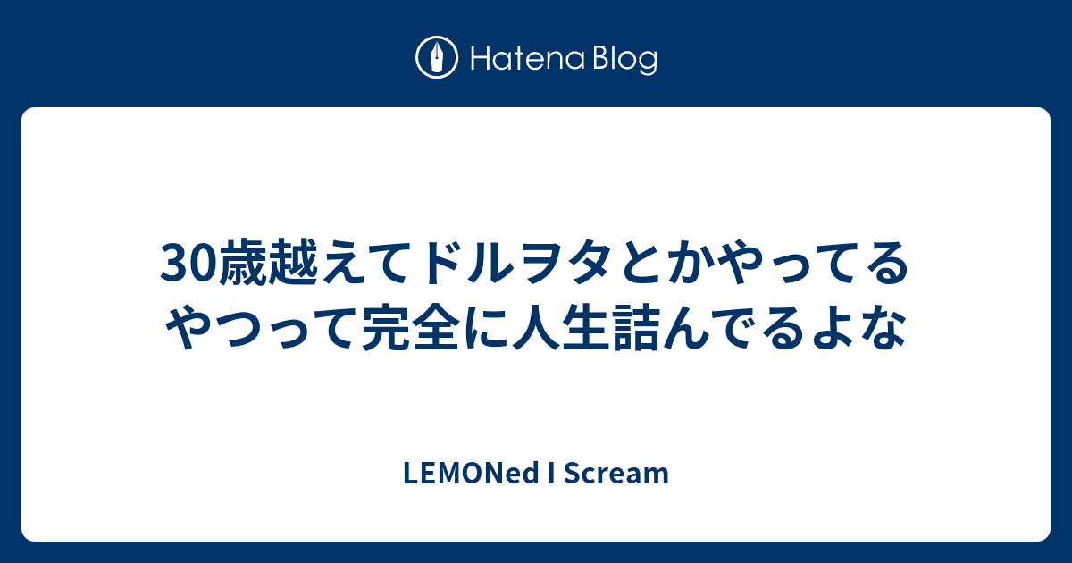 30歳越えてドルヲタとかやってるやつって完全に人生詰んでるよな Lemoned I Scream