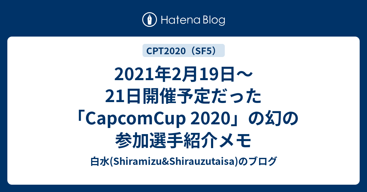 2021年2月19日 21日開催予定だった Capcomcup 2020 の幻の参加選手紹介メモ 白水 Shiramizu Shirauzutaisa のブログ