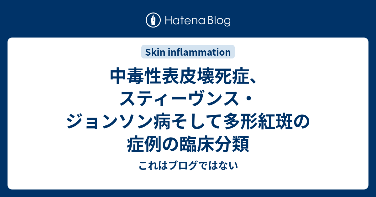 これはブログではない  中毒性表皮壊死症、スティーヴンス・ジョンソン病そして多形紅斑の症例の臨床分類