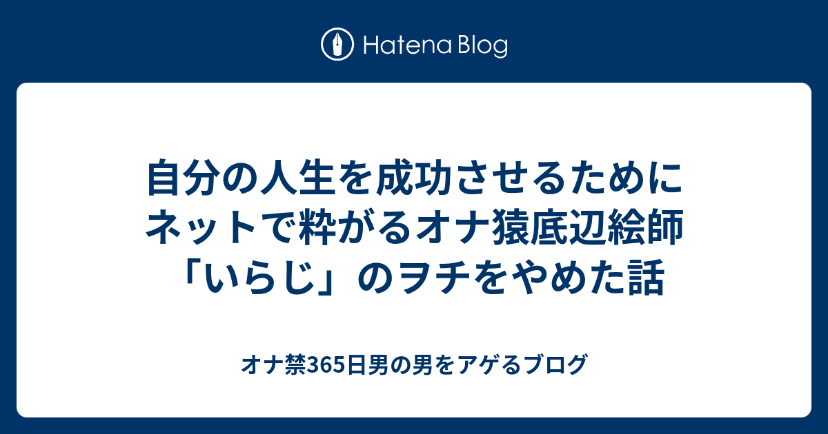 自分の人生を成功させるためにネットで粋がるオナ猿底辺絵師 いらじ のヲチをやめた話 オナ禁365日男の男をアゲるブログ