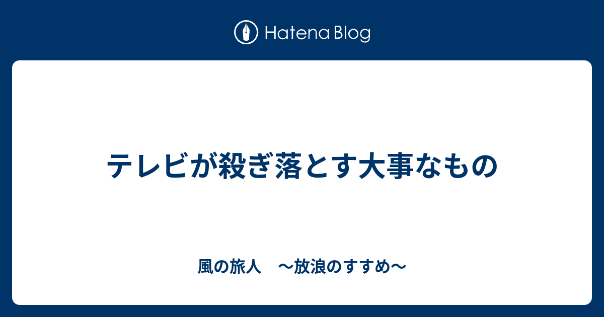 テレビが殺ぎ落とす大事なもの 風の旅人 放浪のすすめ