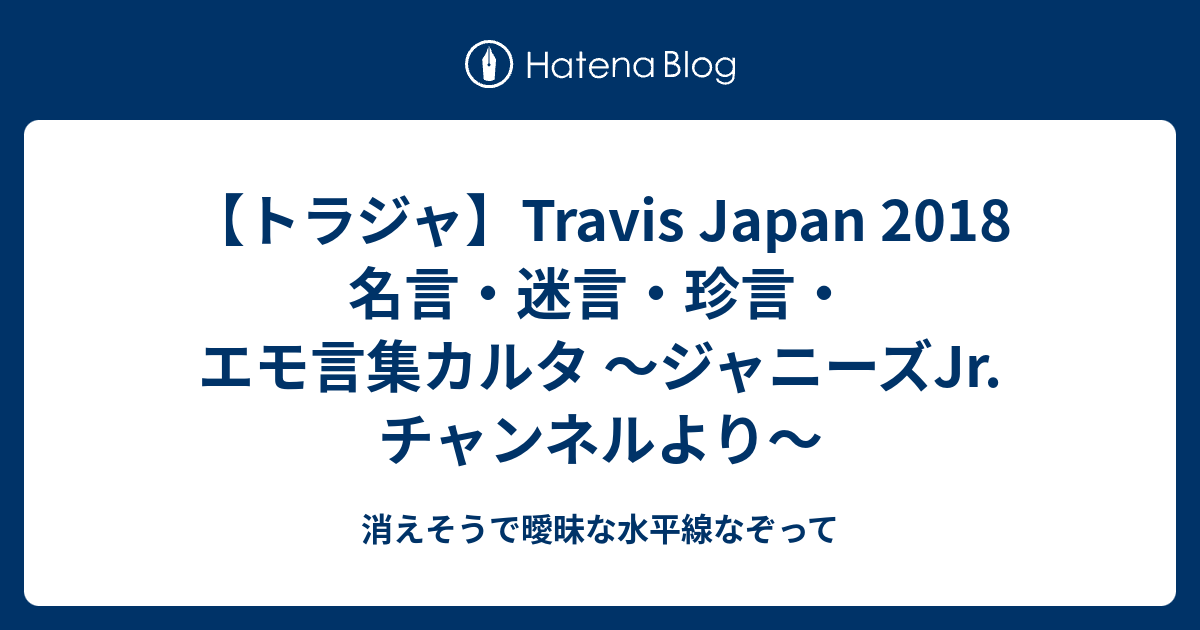 トラジャ Travis Japan 18 名言 迷言 珍言 エモ言集カルタ ジャニーズjr チャンネルより 消えそうで曖昧な水平線なぞって