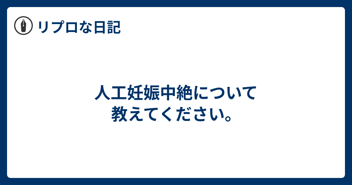 人工妊娠中絶について教えてください。 リプロな日記ー産む／産まないの選択と決断、妊娠、中絶、流産…を超えて