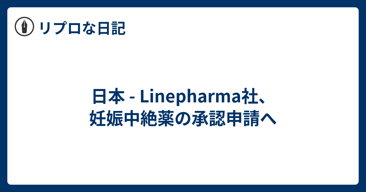 日本 - Linepharma社、妊娠中絶薬の承認申請へ - リプロな日記