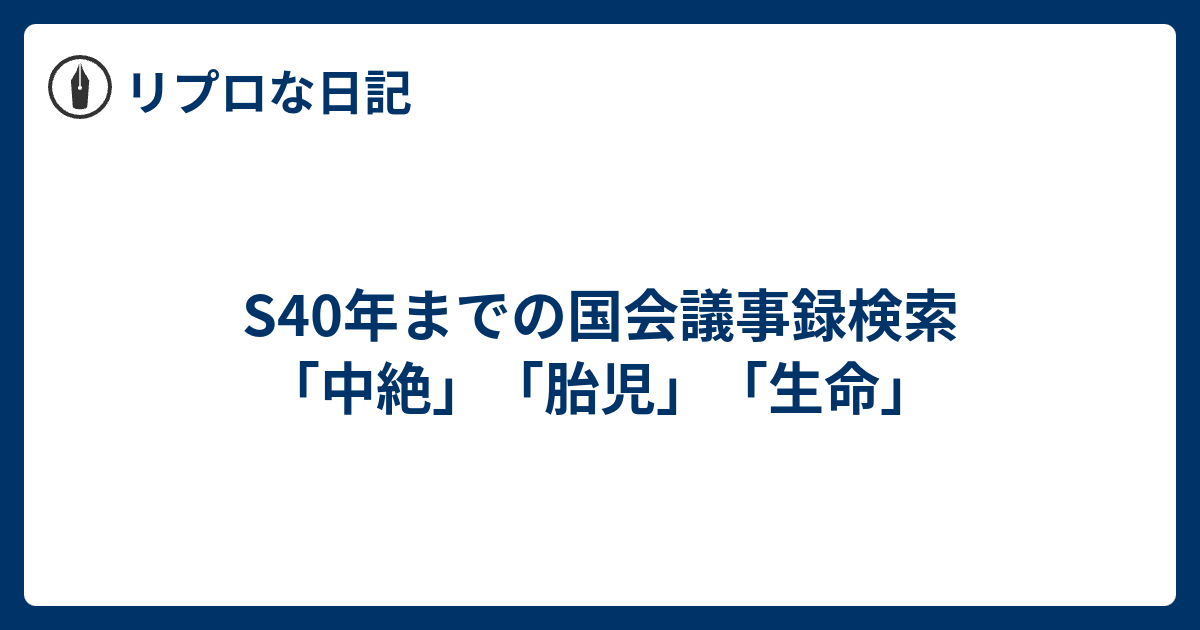 S40年までの国会議事録検索 中絶 胎児 生命 リプロな日記