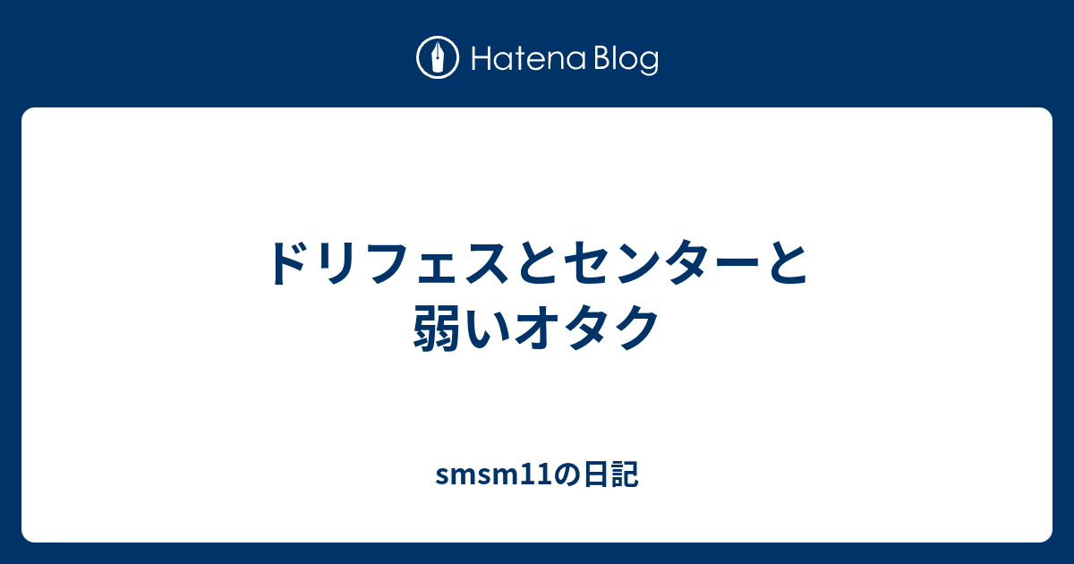 ドリフェスとセンターと弱いオタク Smsm11の日記