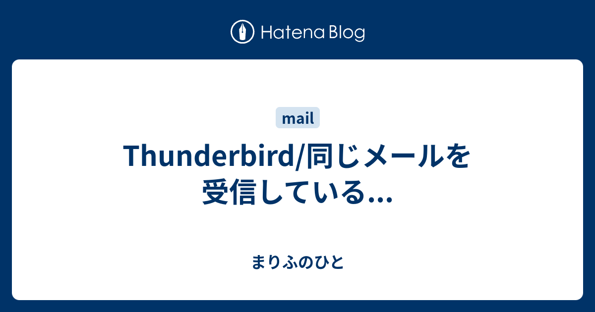 Thunderbird 同じメールを受信している まりふのひと