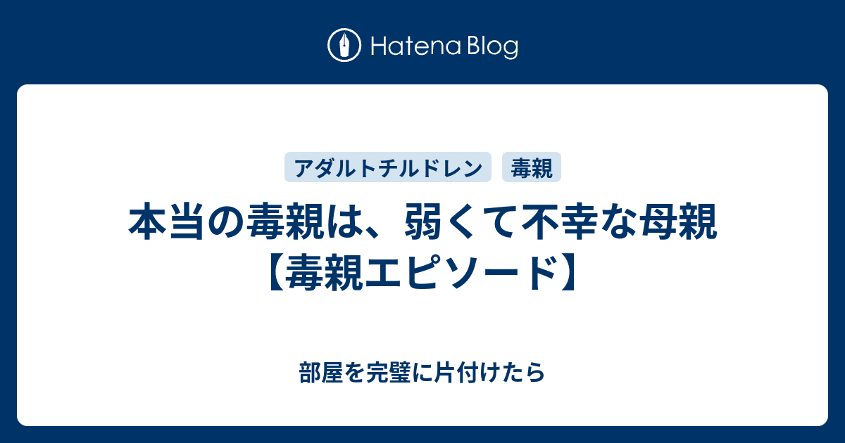 本当の毒親は 弱くて不幸な母親 毒親エピソード 部屋を完璧に片付けたら