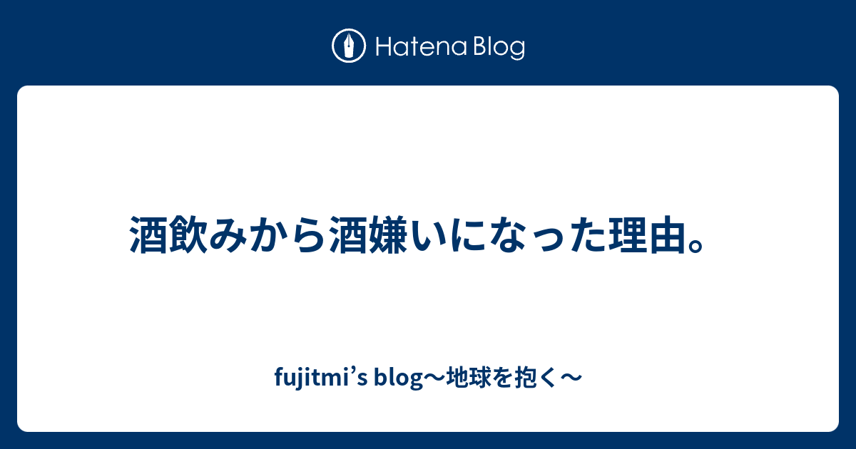 酒飲みから酒嫌いになった理由 Fujitmi S Blog 地球を抱く