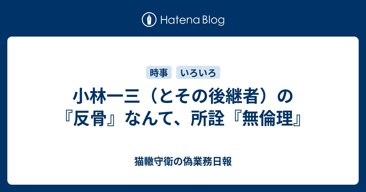 猫轍守衛の偽業務日報  小林一三（とその後継者）の『反骨』なんて、所詮『無倫理』