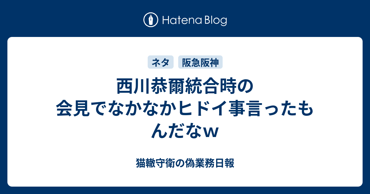 西川恭爾統合時の会見でなかなかヒドイ事言ったもんだなw 猫轍守衛の偽業務日報