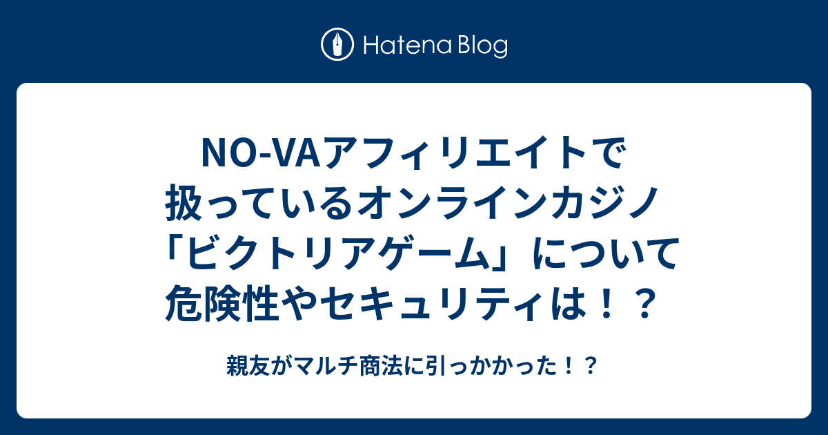 No Vaアフィリエイトで扱っているオンラインカジノ ビクトリアゲーム について 危険性やセキュリティは 親友がマルチ商法に引っかかった