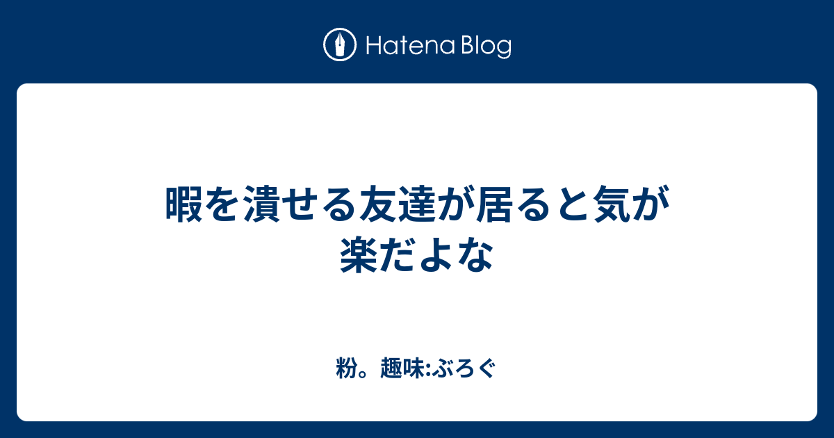 暇を潰せる友達が居ると気が楽だよな 粉 趣味 ぶろぐ