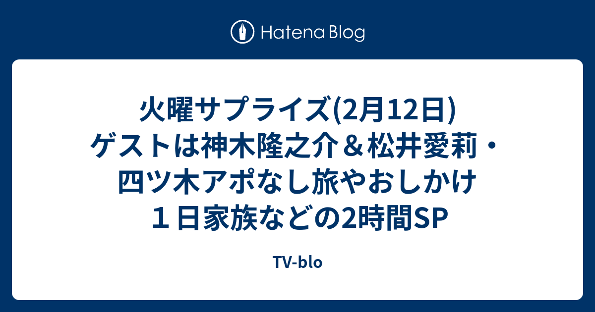 火曜サプライズ 2月12日 ゲストは神木隆之介 松井愛莉 四ツ木アポなし旅やおしかけ１日家族などの2時間sp Tv Blo
