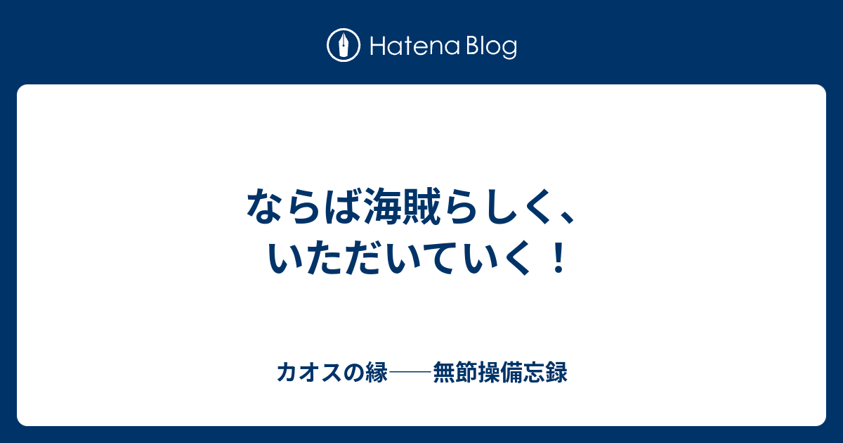 ならば海賊らしく いただいていく カオスの縁 無節操備忘録