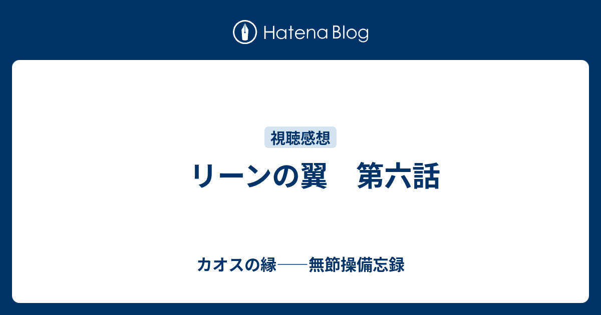 リーンの翼 第六話 カオスの縁 無節操備忘録