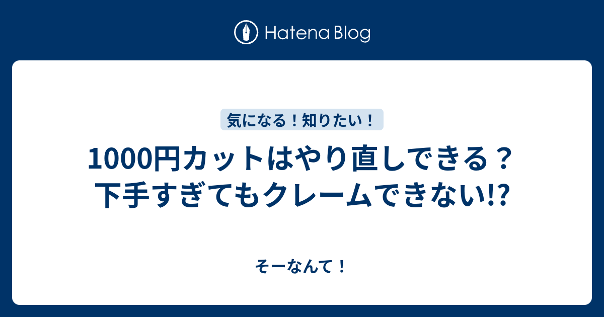 1000円カットはやり直しできる 下手すぎてもクレームできない そーなんて