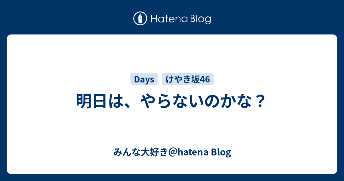 明日は、やらないのかな？ - みんな大好き＠hatena Blog