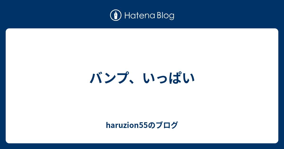 バンプ いっぱい Haruzion55のブログ