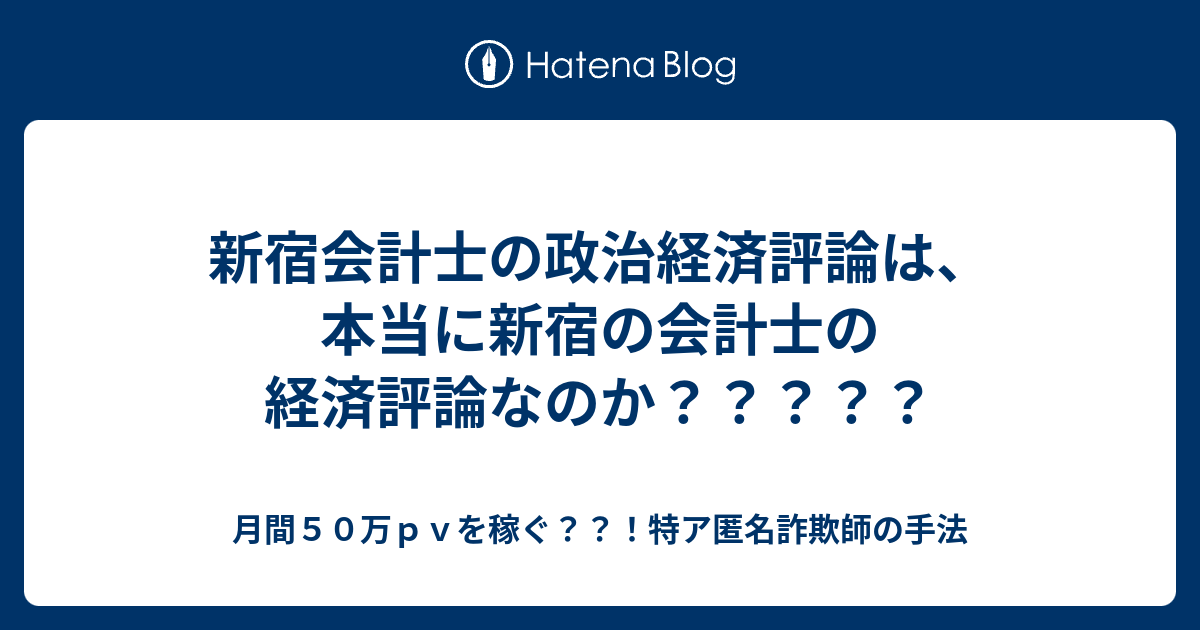 新宿会計士の政治経済評論は 本当に新宿の会計士の経済評論なのか 月間５０万ｐｖを稼ぐ 特ア匿名詐欺師の手法