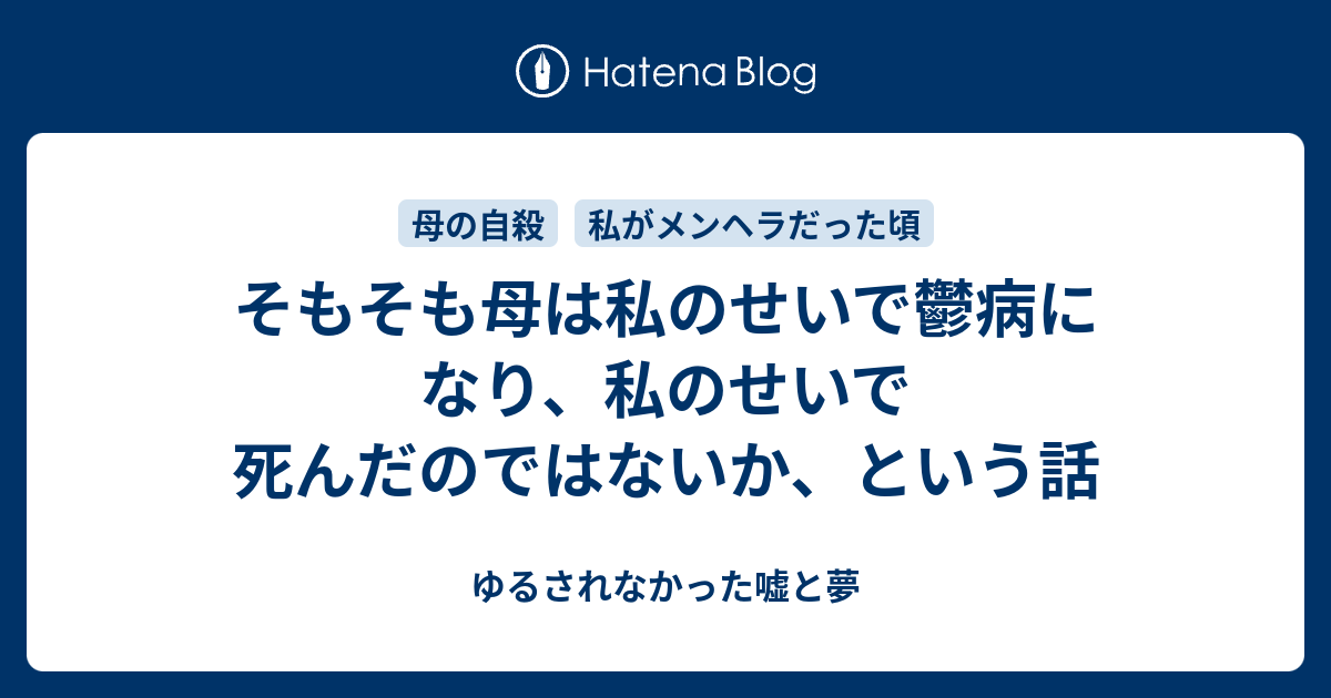 そもそも母は私のせいで鬱病になり 私のせいで死んだのではないか という話 ゆるされなかった嘘と夢