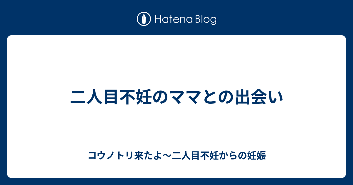 二人目不妊のママとの出会い - コウノトリ来たよ〜二人目不妊からの妊娠