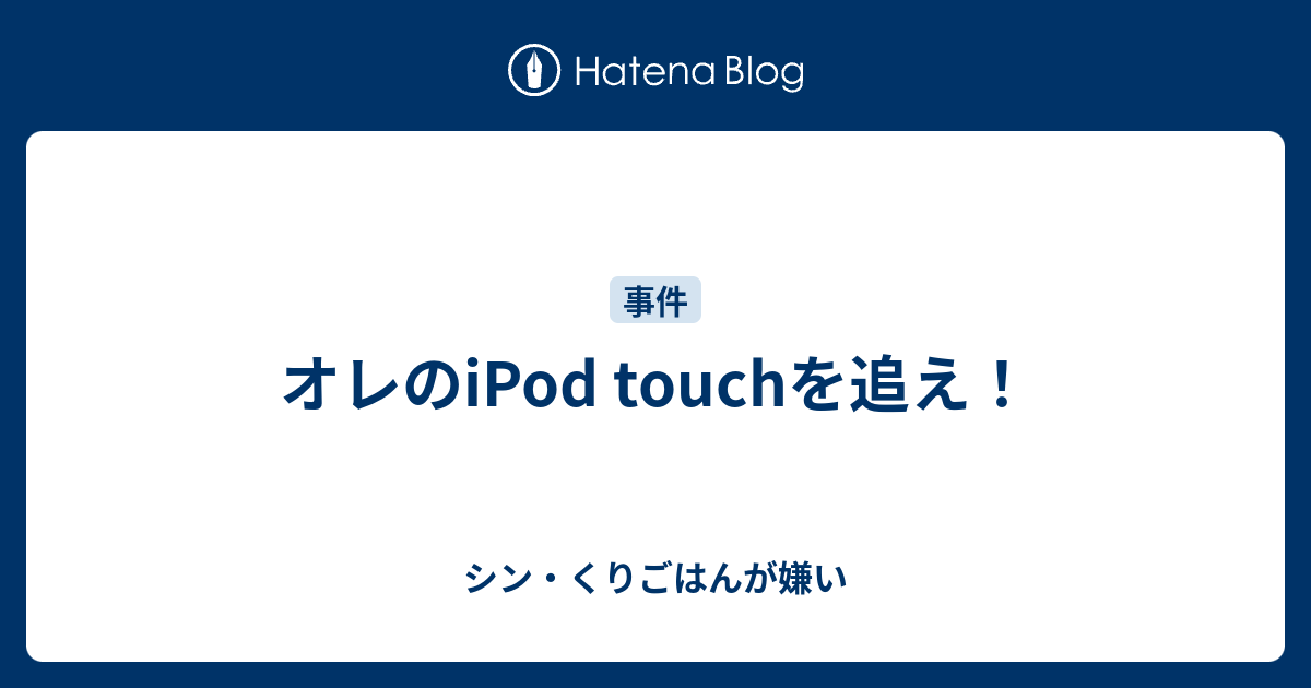 オレのipod Touchを追え シン くりごはんが嫌い