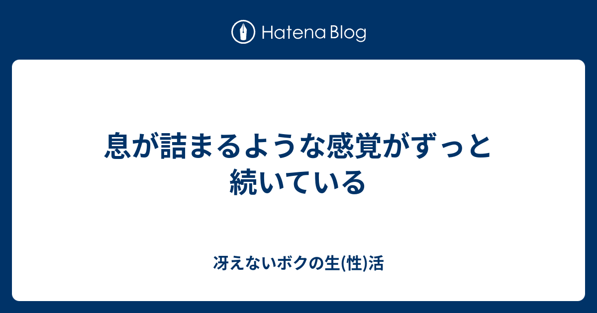 息が詰まるような感覚がずっと続いている - 冴えないボクの生(性)活