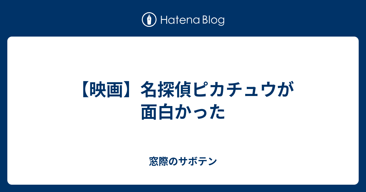 映画 名探偵ピカチュウが面白かった 窓際のサボテン