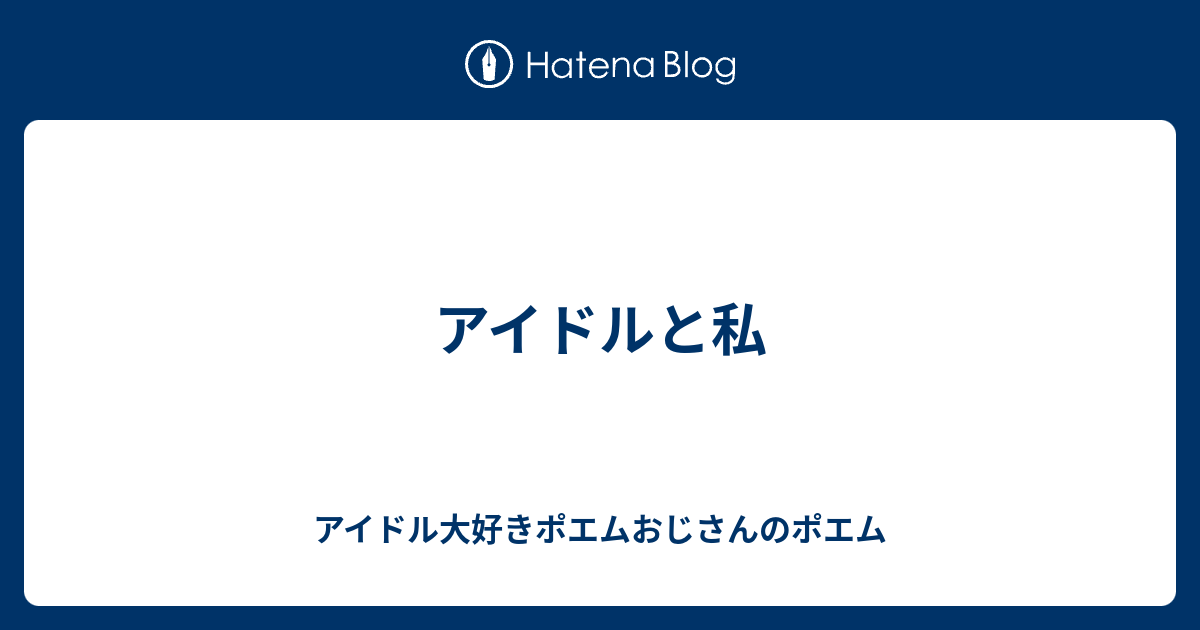 アイドルと私 アイドル大好きポエムおじさんのポエム