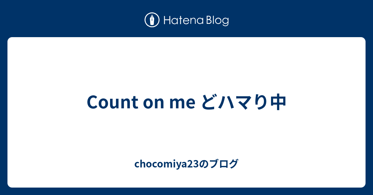 Count On Me どハマり中 Chocomiya23のブログ