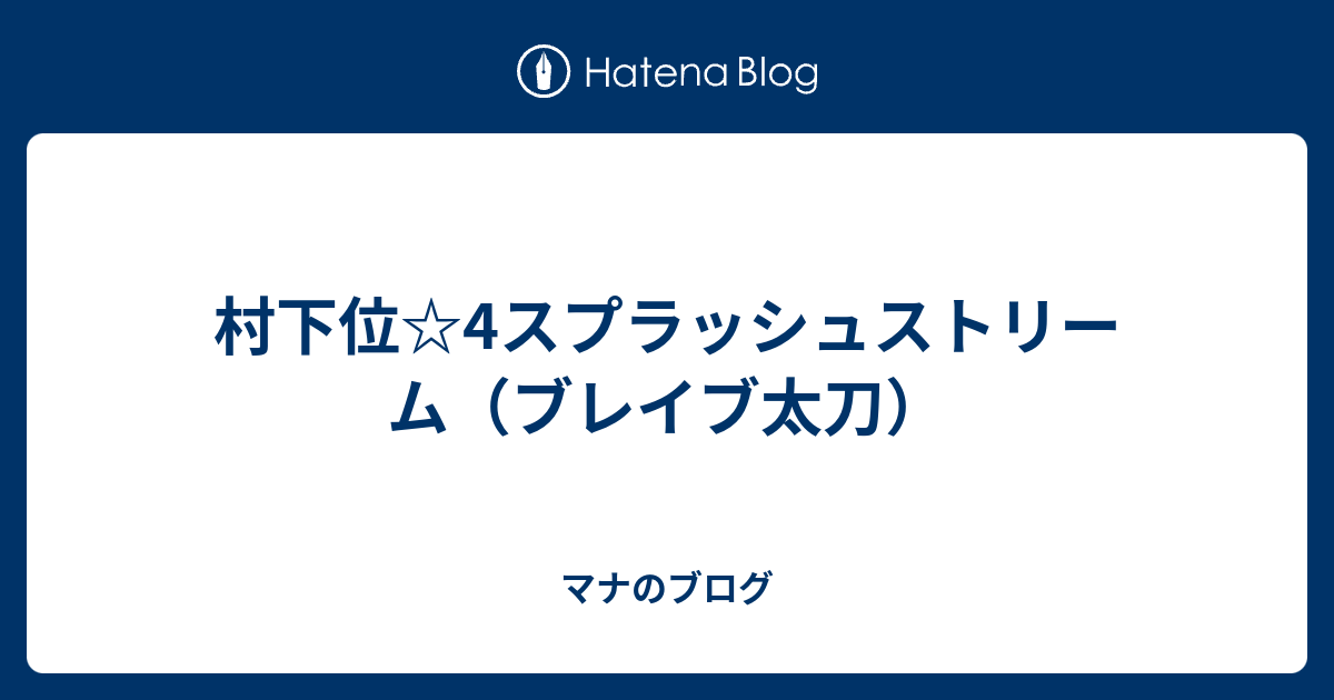 村下位 4スプラッシュストリーム ブレイブ太刀 マナのブログ
