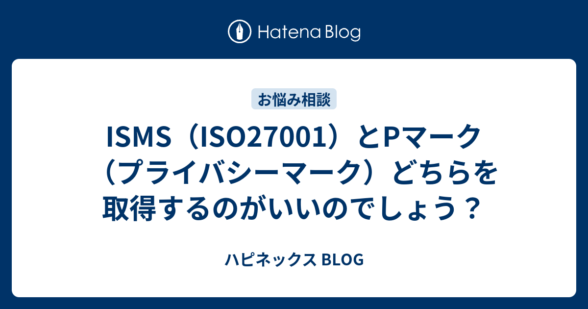 Isms Iso とpマーク プライバシーマーク どちらを取得するのがいいのでしょう ハピネックス Blog