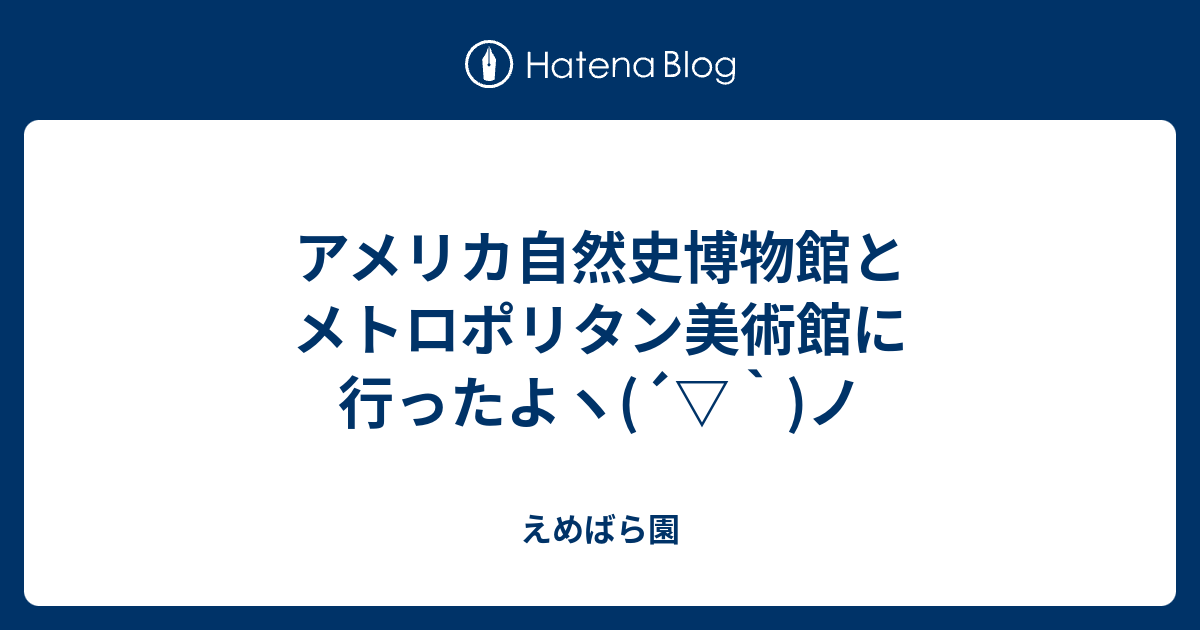 アメリカ自然史博物館とメトロポリタン美術館に行ったよヽ ノ えめばら園