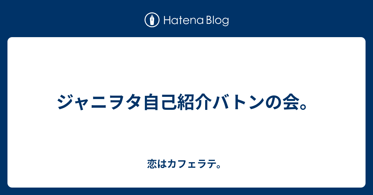 ジャニヲタ自己紹介バトンの会 恋はカフェラテ