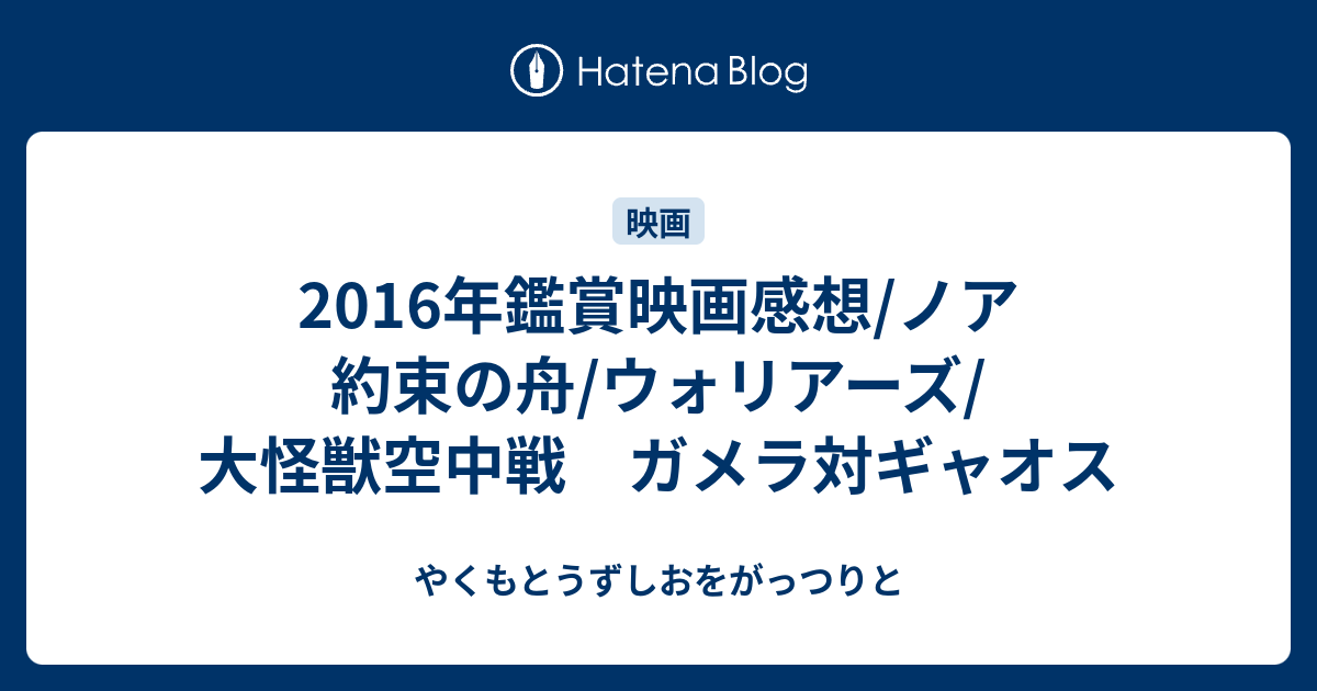 16年鑑賞映画感想 ノア 約束の舟 ウォリアーズ 大怪獣空中戦 ガメラ対ギャオス やくもとうずしおをがっつりと