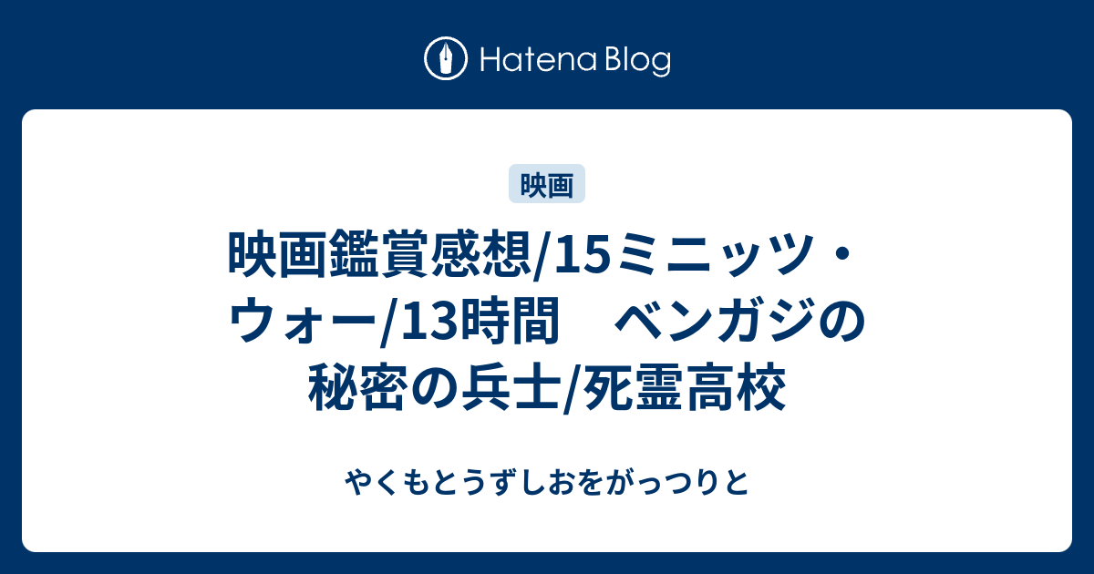 映画鑑賞感想 15ミニッツ ウォー 13時間 ベンガジの秘密の兵士 死霊高校 やくもとうずしおをがっつりと