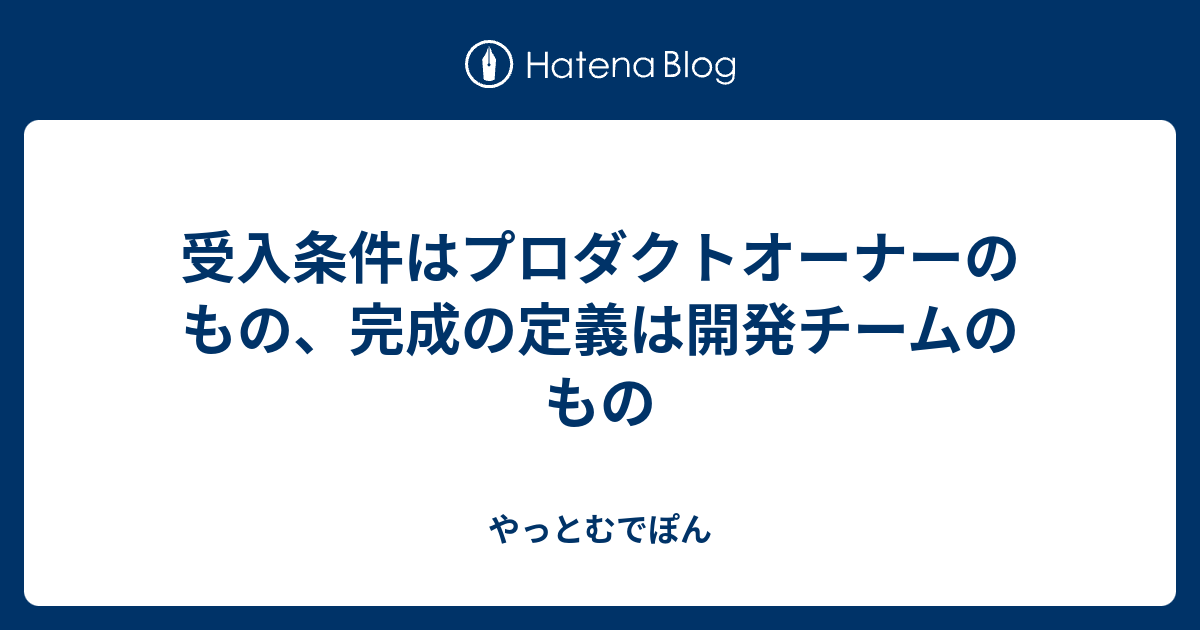 受入条件はプロダクトオーナーのもの 完成の定義は開発チームのもの やっとむでぽん