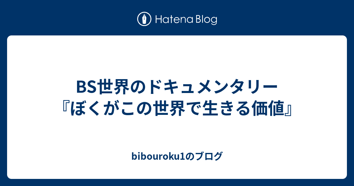 Bs世界のドキュメンタリー ぼくがこの世界で生きる価値 Bibouroku1のブログ