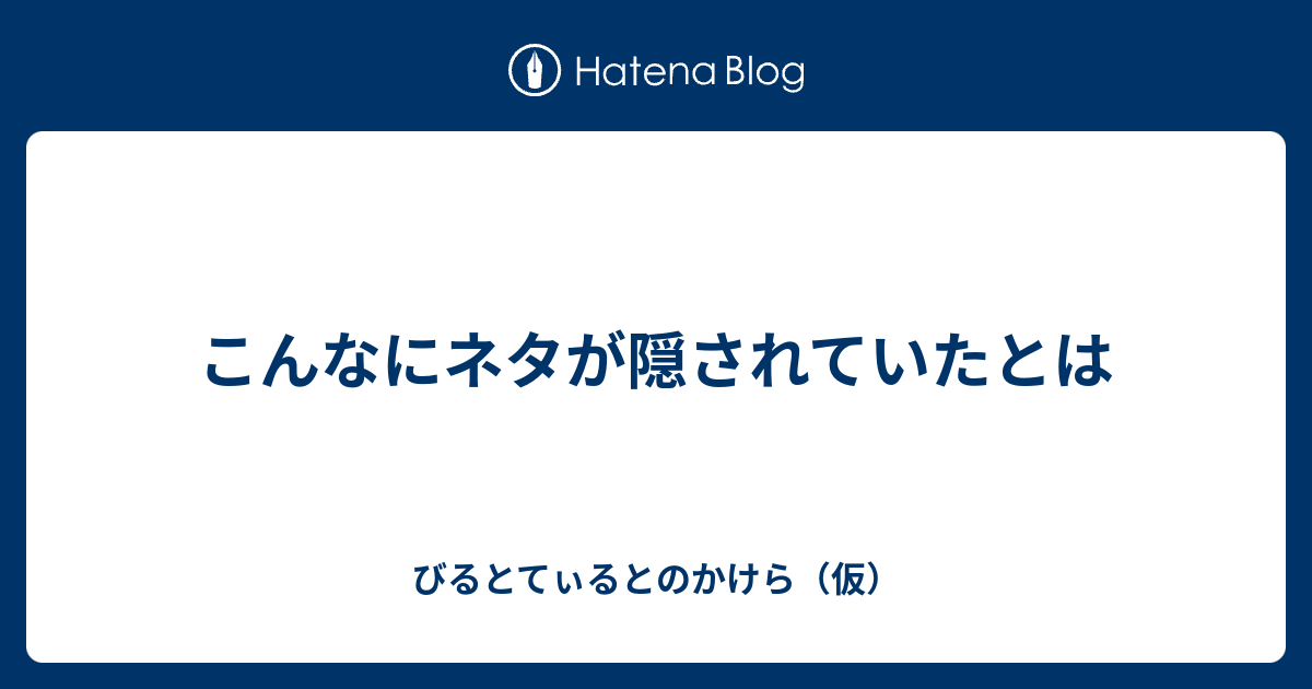 こんなにネタが隠されていたとは びるとてぃるとのかけら 仮