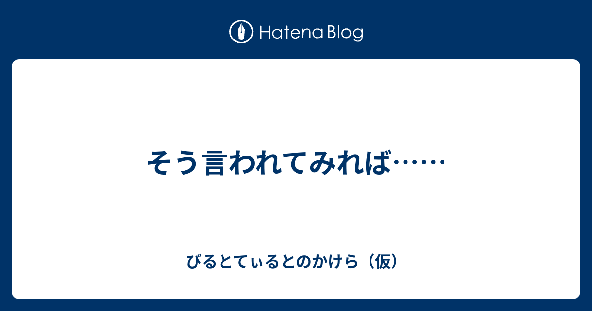 そう言われてみれば…… - びるとてぃるとのかけら（仮）