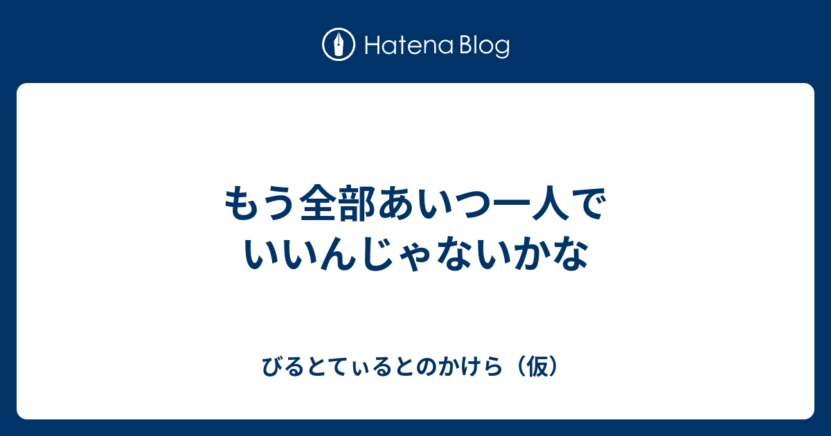 もう全部あいつ一人でいいんじゃないかな びるとてぃるとのかけら 仮