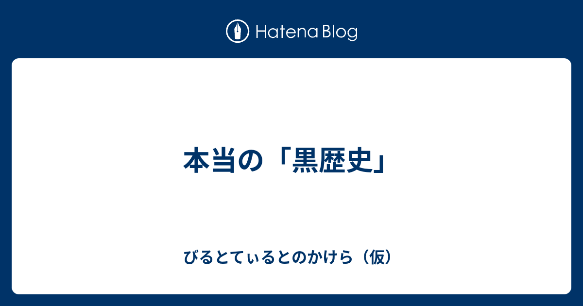 本当の 黒歴史 びるとてぃるとのかけら 仮