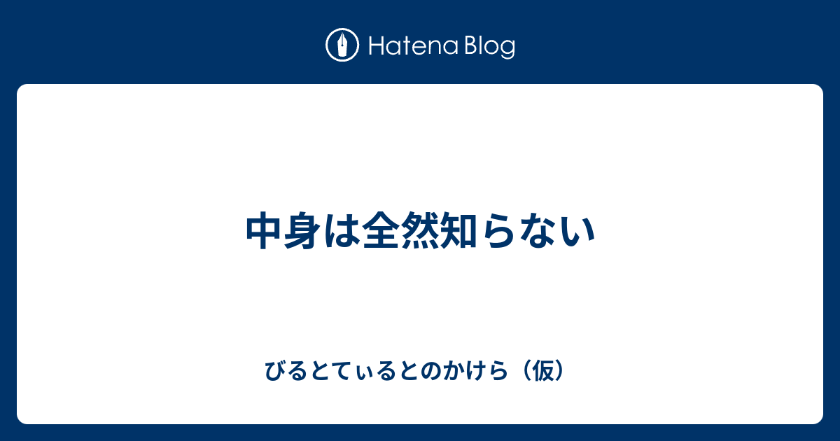 中身は全然知らない びるとてぃるとのかけら 仮