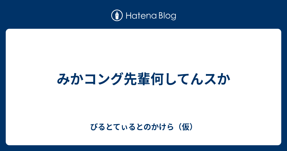 みかコング先輩何してんスか びるとてぃるとのかけら 仮