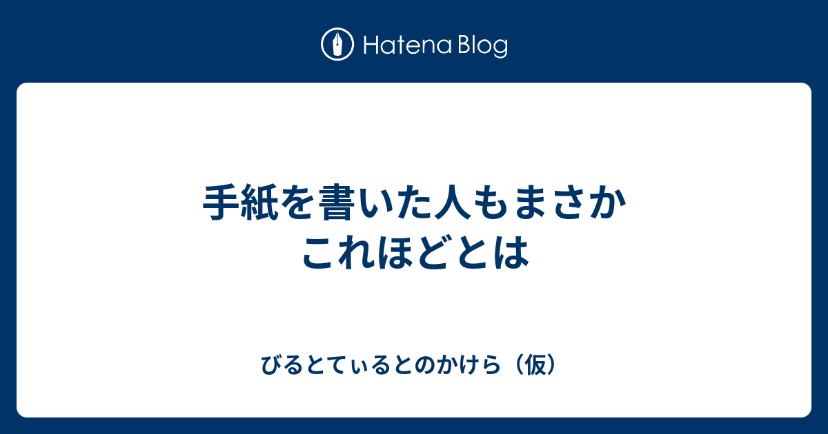 手紙を書いた人もまさかこれほどとは びるとてぃるとのかけら 仮