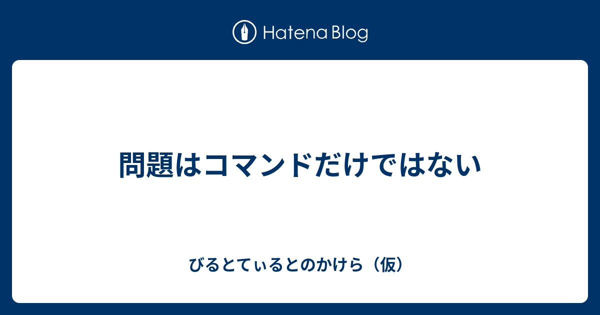 問題はコマンドだけではない びるとてぃるとのかけら 仮