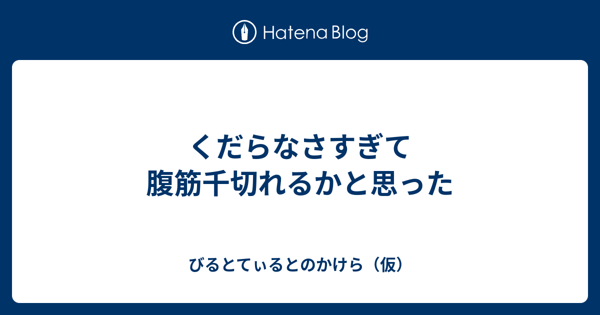 くだらなさすぎて腹筋千切れるかと思った びるとてぃるとのかけら 仮